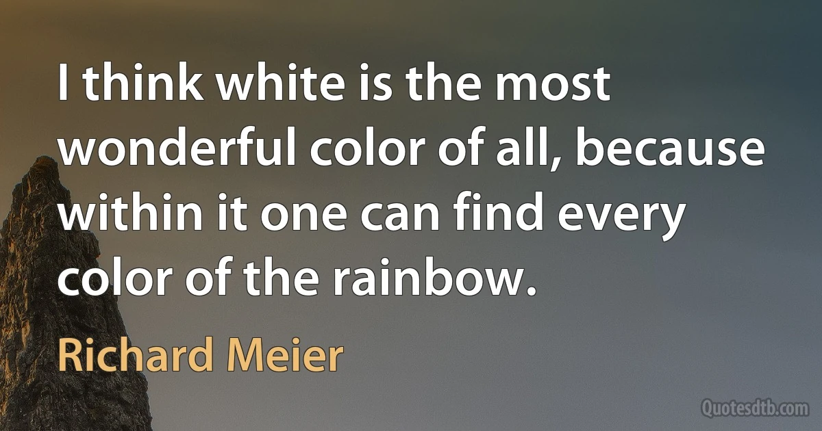 I think white is the most wonderful color of all, because within it one can find every color of the rainbow. (Richard Meier)