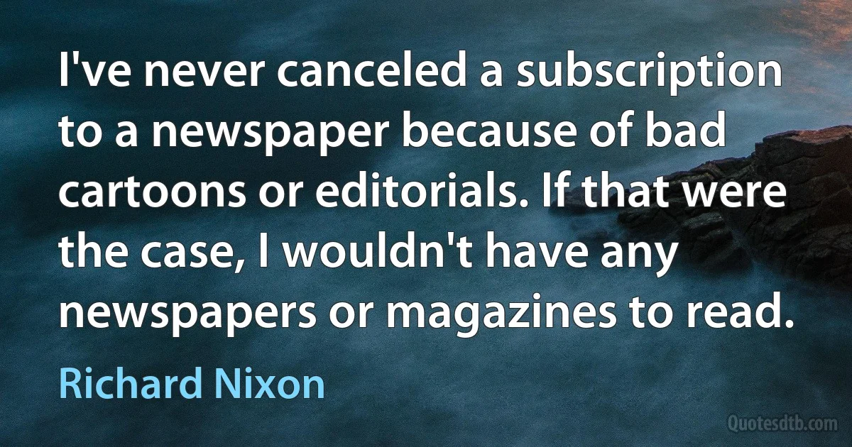 I've never canceled a subscription to a newspaper because of bad cartoons or editorials. If that were the case, I wouldn't have any newspapers or magazines to read. (Richard Nixon)