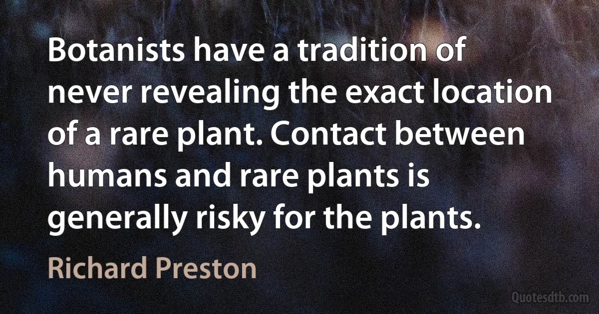 Botanists have a tradition of never revealing the exact location of a rare plant. Contact between humans and rare plants is generally risky for the plants. (Richard Preston)