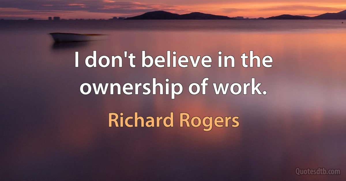 I don't believe in the ownership of work. (Richard Rogers)