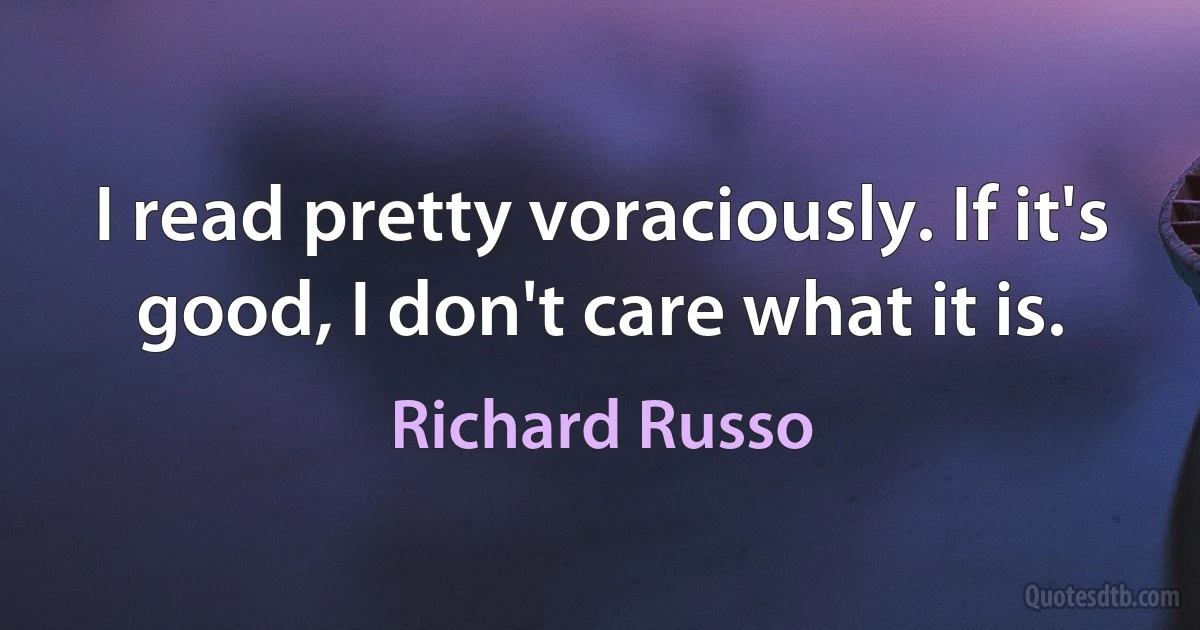 I read pretty voraciously. If it's good, I don't care what it is. (Richard Russo)