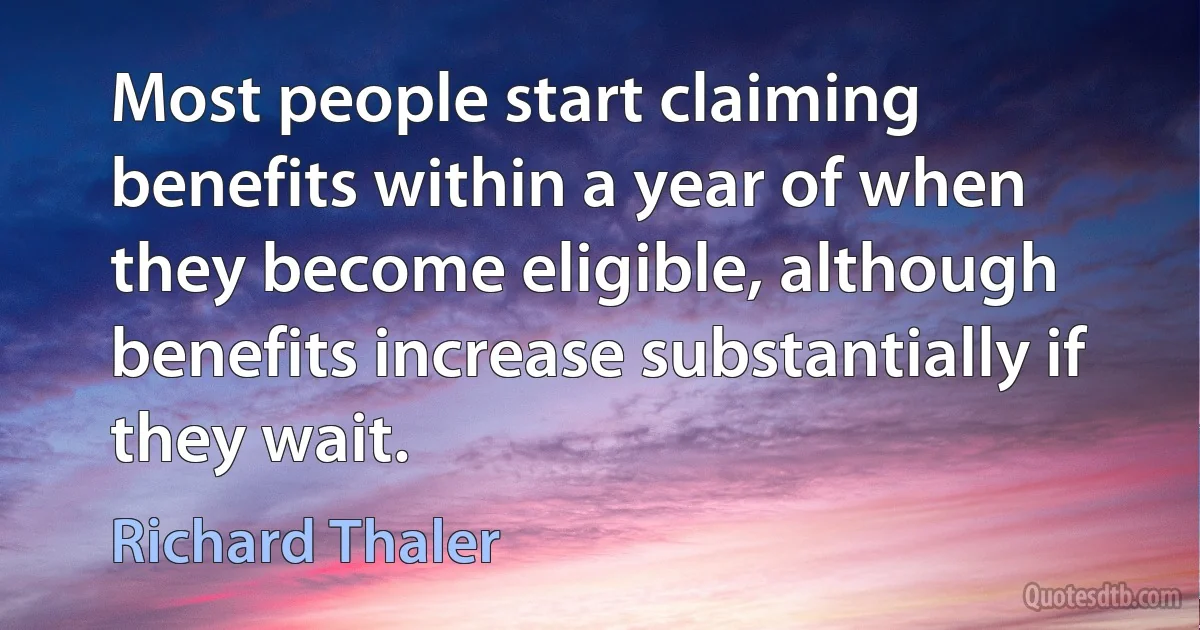 Most people start claiming benefits within a year of when they become eligible, although benefits increase substantially if they wait. (Richard Thaler)