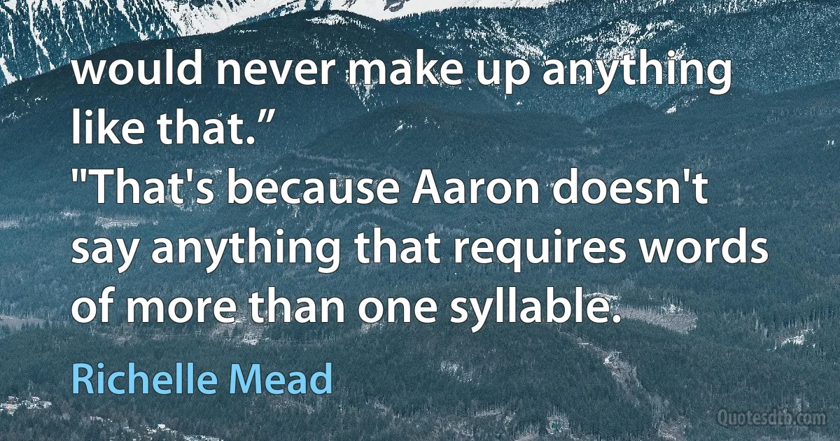 would never make up anything like that.”
"That's because Aaron doesn't say anything that requires words of more than one syllable. (Richelle Mead)