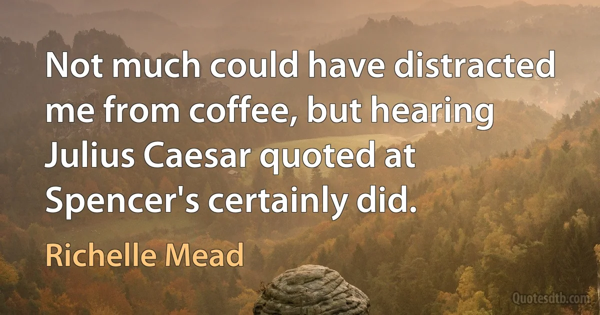 Not much could have distracted me from coffee, but hearing Julius Caesar quoted at Spencer's certainly did. (Richelle Mead)