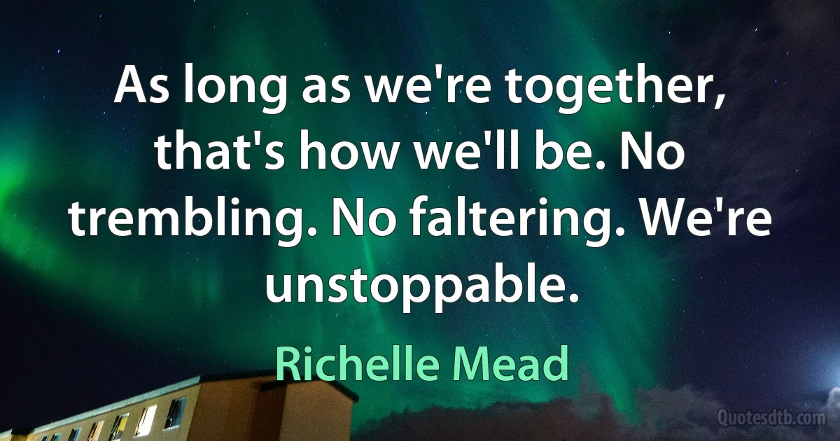 As long as we're together, that's how we'll be. No trembling. No faltering. We're unstoppable. (Richelle Mead)