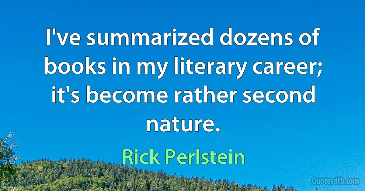 I've summarized dozens of books in my literary career; it's become rather second nature. (Rick Perlstein)