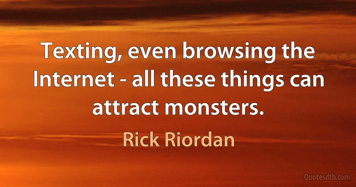 Texting, even browsing the Internet - all these things can attract monsters. (Rick Riordan)