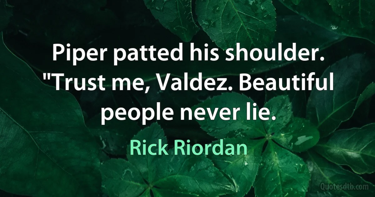 Piper patted his shoulder. "Trust me, Valdez. Beautiful people never lie. (Rick Riordan)