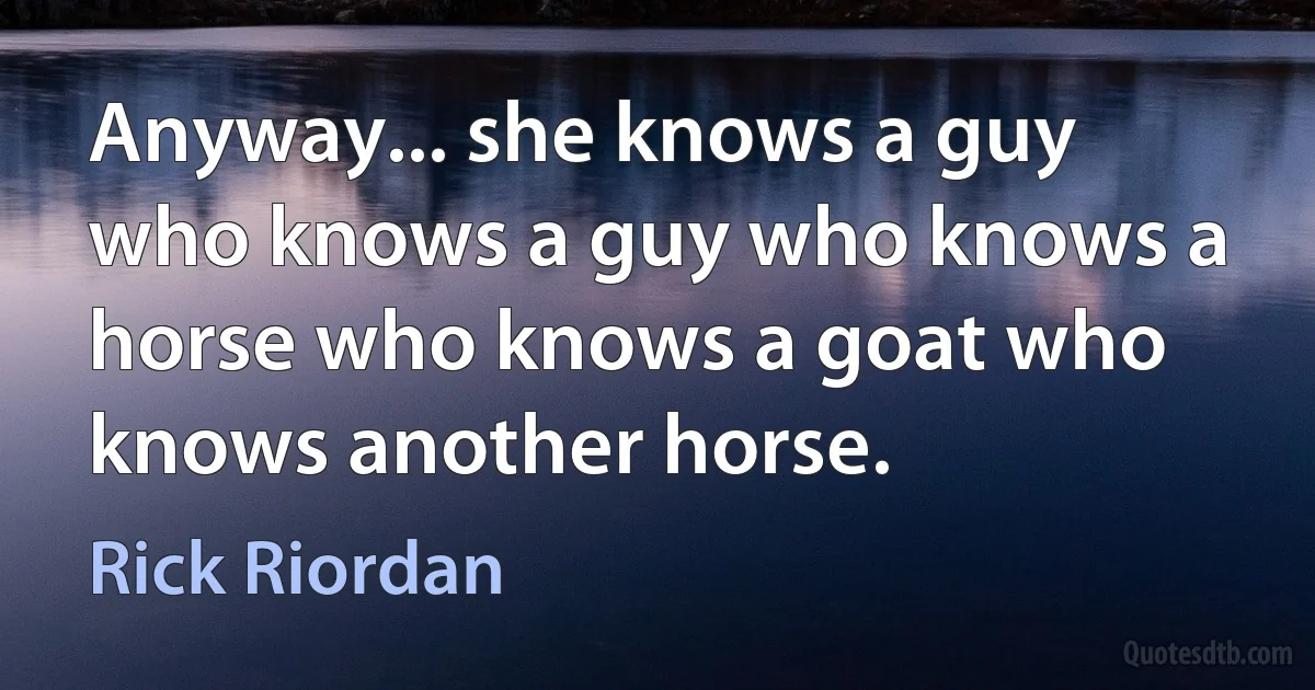 Anyway... she knows a guy who knows a guy who knows a horse who knows a goat who knows another horse. (Rick Riordan)