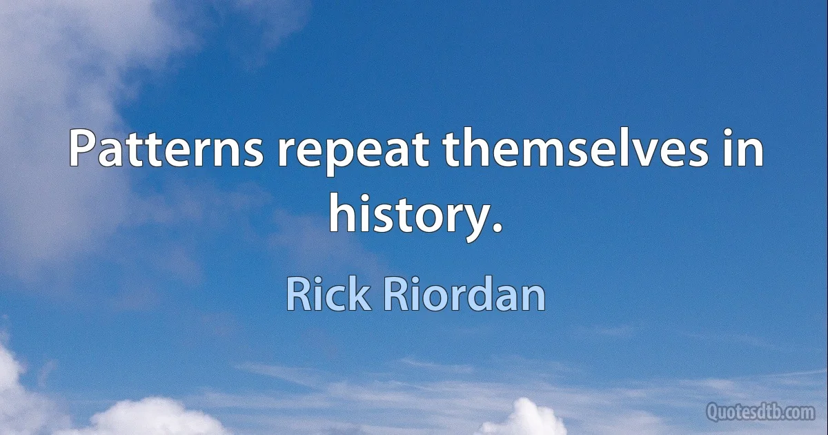 Patterns repeat themselves in history. (Rick Riordan)