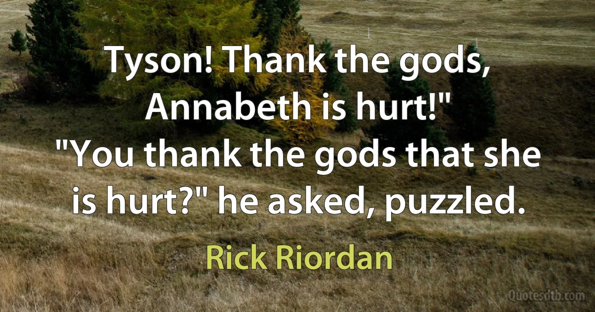 Tyson! Thank the gods, Annabeth is hurt!"
"You thank the gods that she is hurt?" he asked, puzzled. (Rick Riordan)