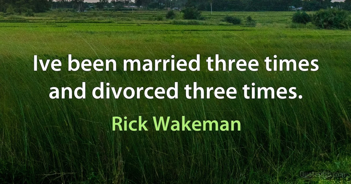 Ive been married three times and divorced three times. (Rick Wakeman)