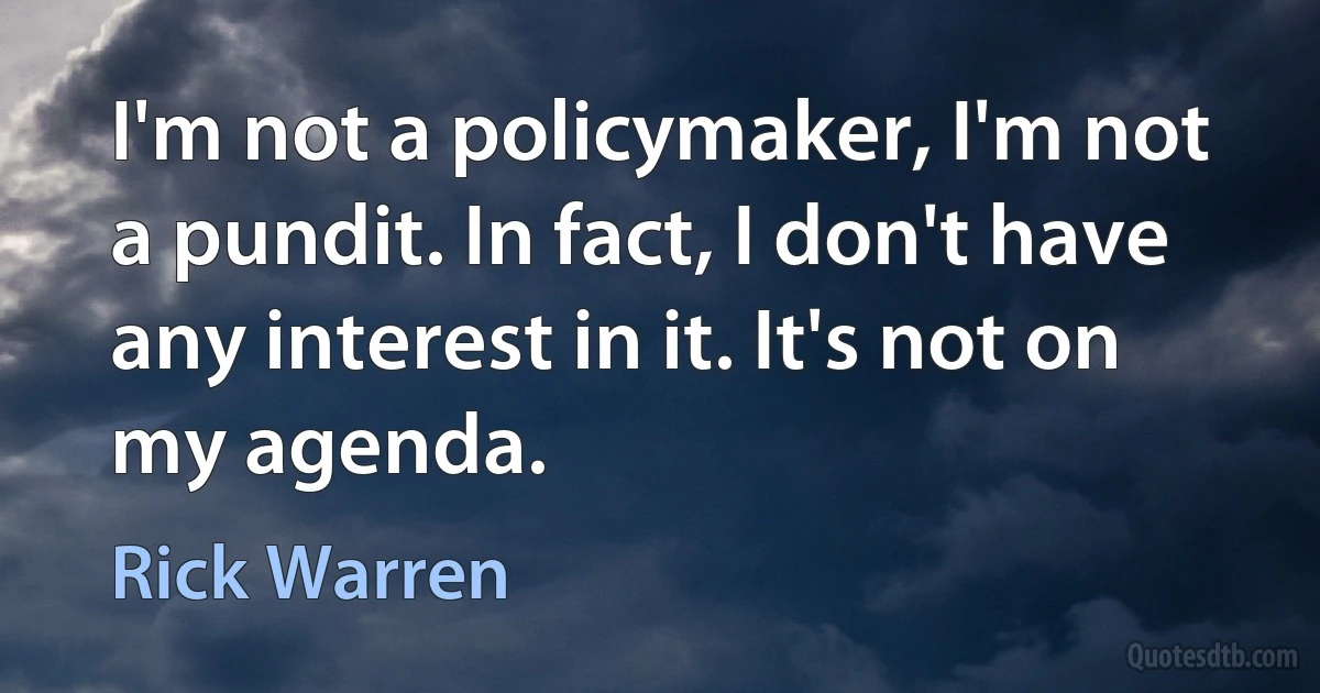 I'm not a policymaker, I'm not a pundit. In fact, I don't have any interest in it. It's not on my agenda. (Rick Warren)