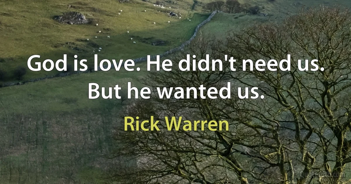 God is love. He didn't need us. But he wanted us. (Rick Warren)