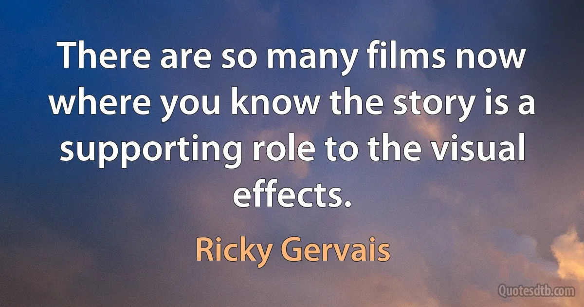 There are so many films now where you know the story is a supporting role to the visual effects. (Ricky Gervais)