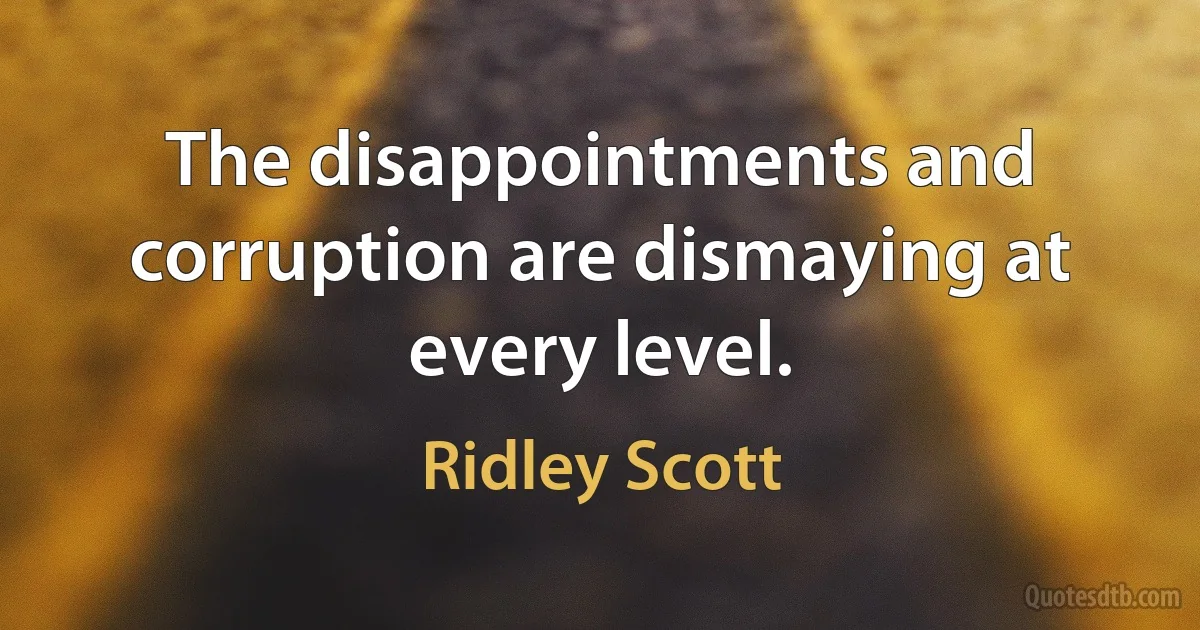 The disappointments and corruption are dismaying at every level. (Ridley Scott)