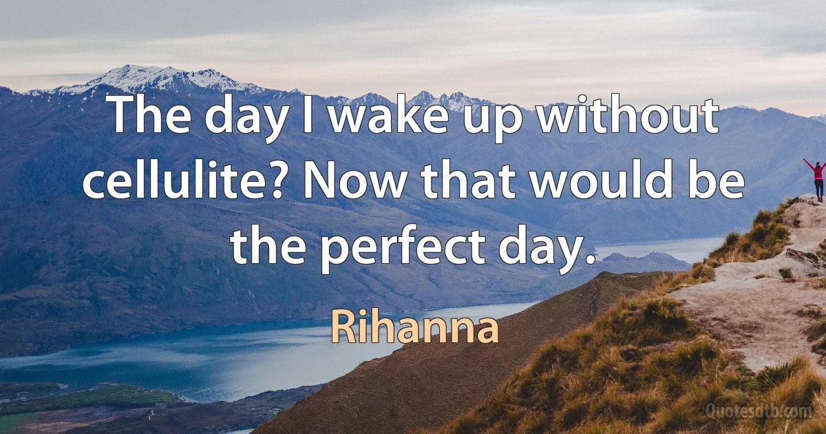 The day I wake up without cellulite? Now that would be the perfect day. (Rihanna)