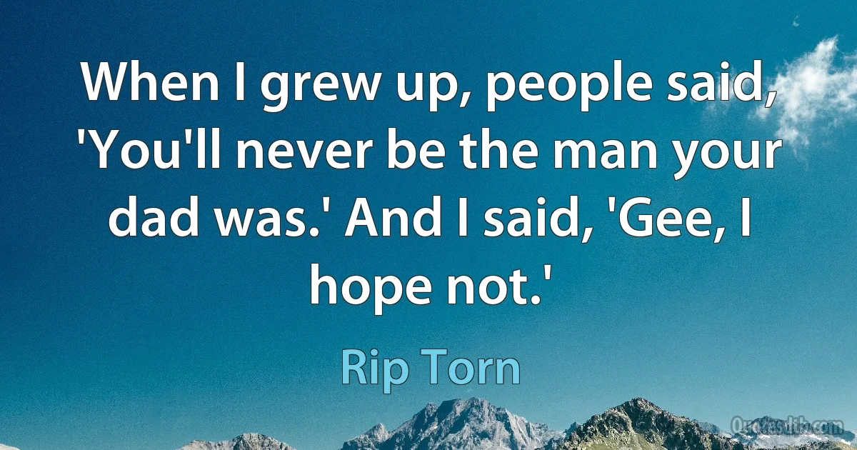 When I grew up, people said, 'You'll never be the man your dad was.' And I said, 'Gee, I hope not.' (Rip Torn)