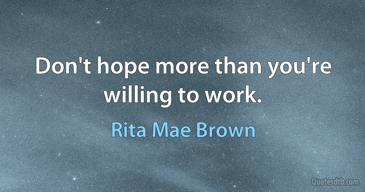 Don't hope more than you're willing to work. (Rita Mae Brown)