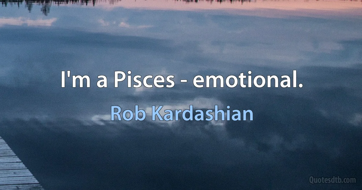 I'm a Pisces - emotional. (Rob Kardashian)