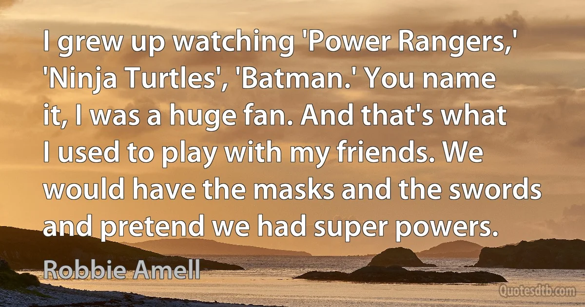 I grew up watching 'Power Rangers,' 'Ninja Turtles', 'Batman.' You name it, I was a huge fan. And that's what I used to play with my friends. We would have the masks and the swords and pretend we had super powers. (Robbie Amell)