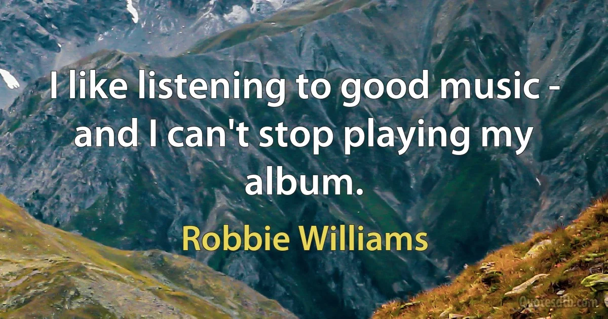 I like listening to good music - and I can't stop playing my album. (Robbie Williams)