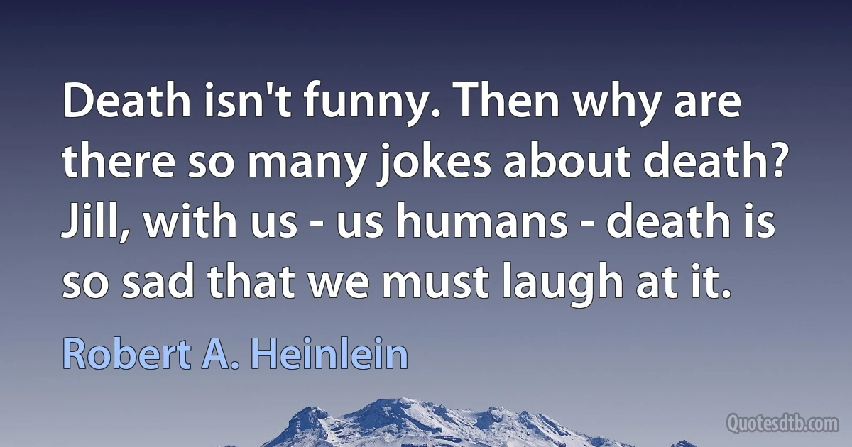 Death isn't funny. Then why are there so many jokes about death? Jill, with us - us humans - death is so sad that we must laugh at it. (Robert A. Heinlein)