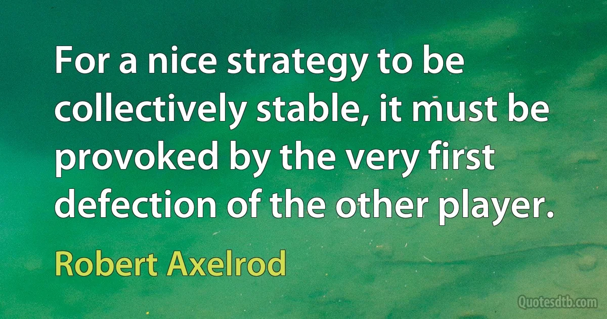 For a nice strategy to be collectively stable, it must be provoked by the very first defection of the other player. (Robert Axelrod)