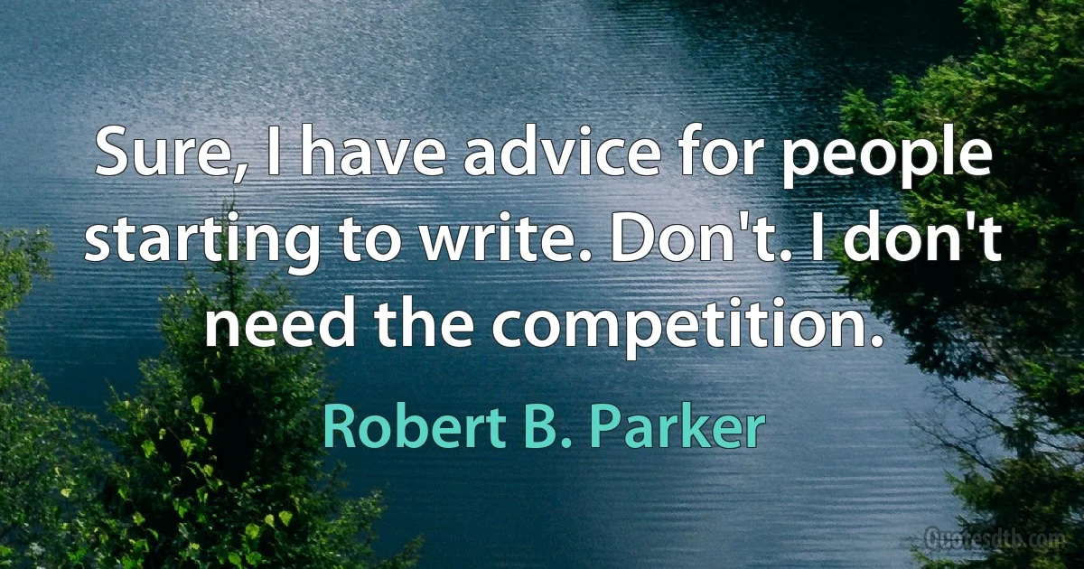 Sure, I have advice for people starting to write. Don't. I don't need the competition. (Robert B. Parker)