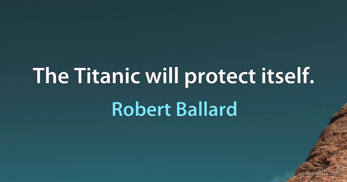 The Titanic will protect itself. (Robert Ballard)