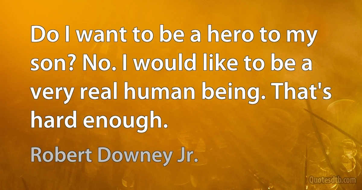 Do I want to be a hero to my son? No. I would like to be a very real human being. That's hard enough. (Robert Downey Jr.)