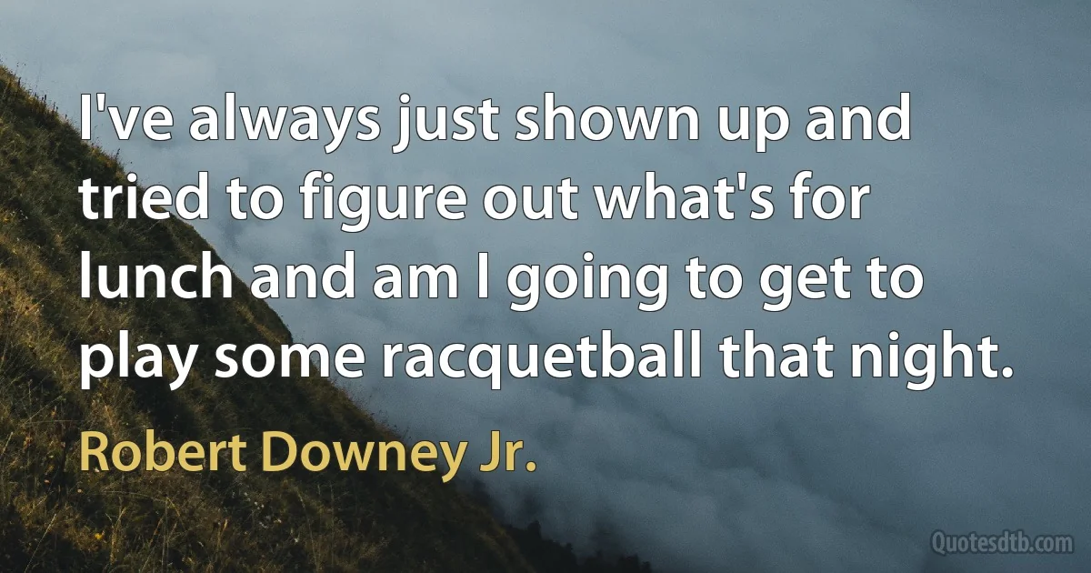 I've always just shown up and tried to figure out what's for lunch and am I going to get to play some racquetball that night. (Robert Downey Jr.)