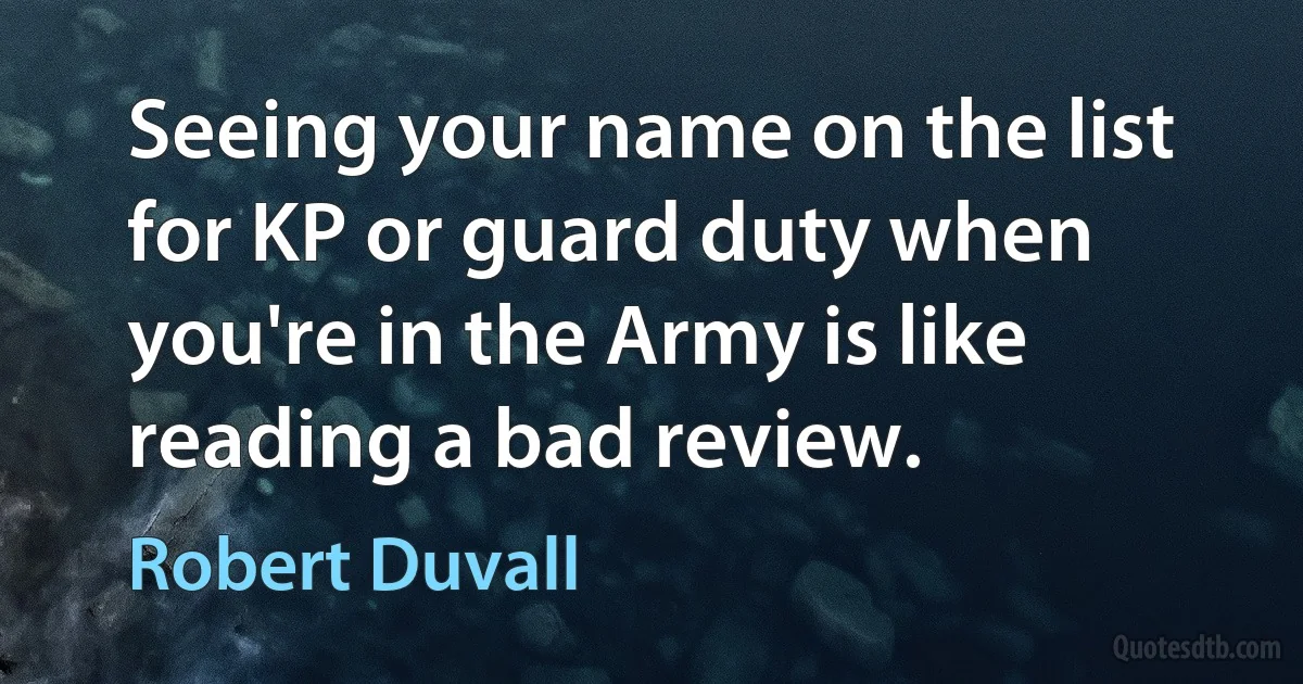 Seeing your name on the list for KP or guard duty when you're in the Army is like reading a bad review. (Robert Duvall)