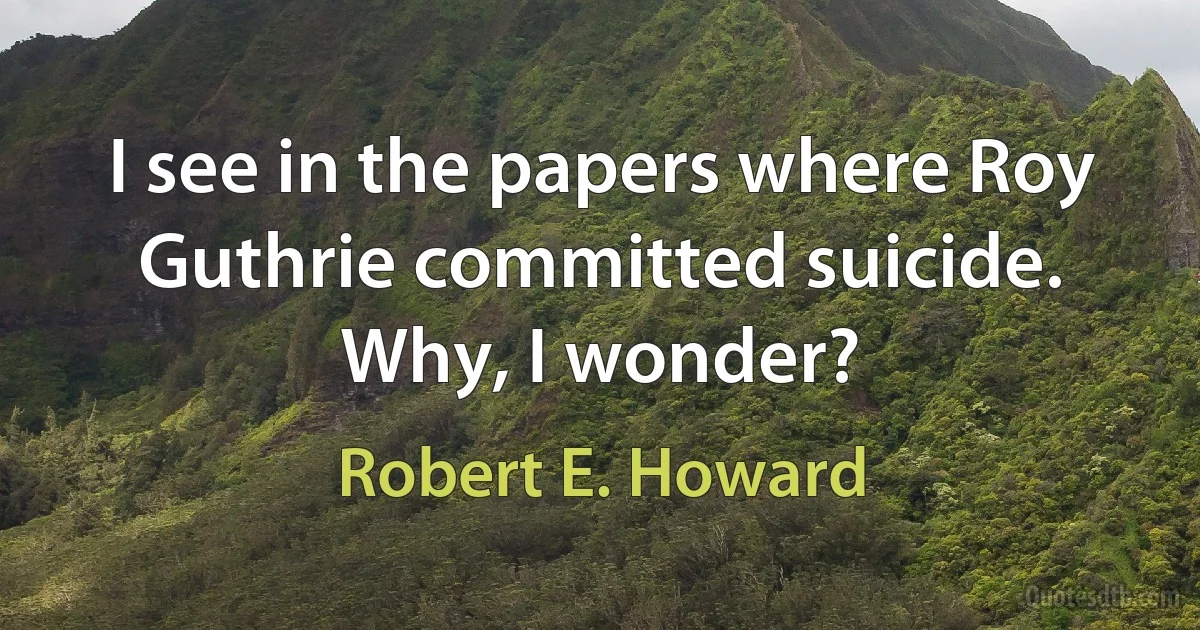 I see in the papers where Roy Guthrie committed suicide. Why, I wonder? (Robert E. Howard)