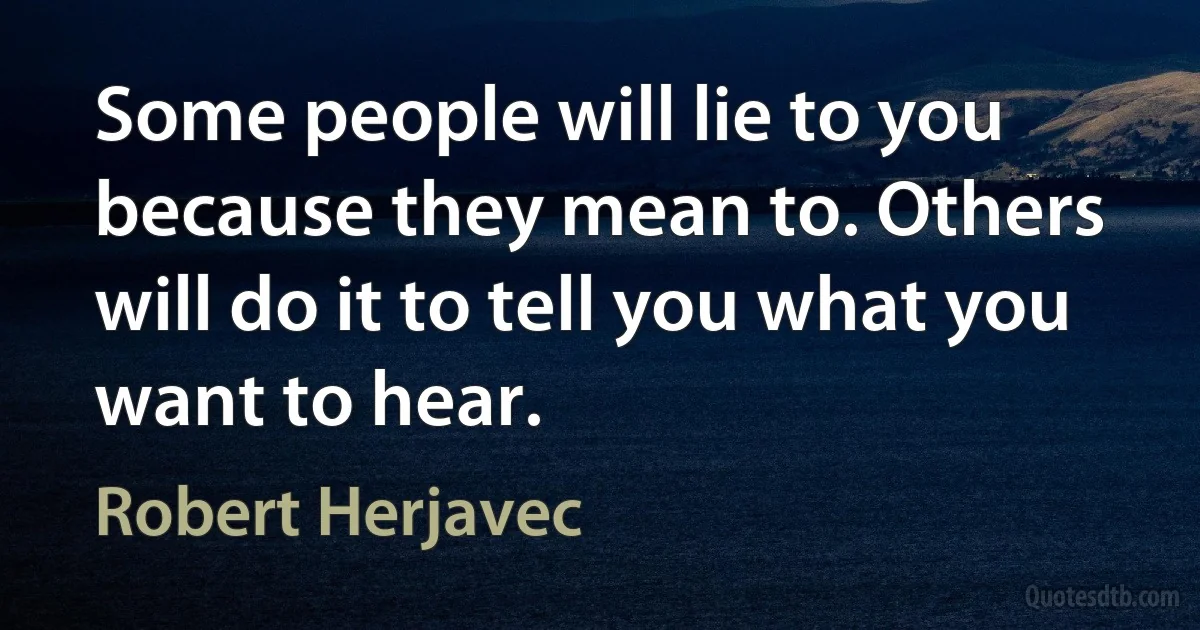 Some people will lie to you because they mean to. Others will do it to tell you what you want to hear. (Robert Herjavec)