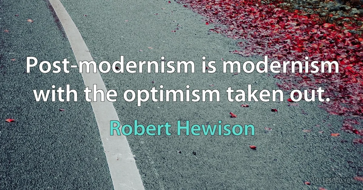 Post-modernism is modernism with the optimism taken out. (Robert Hewison)