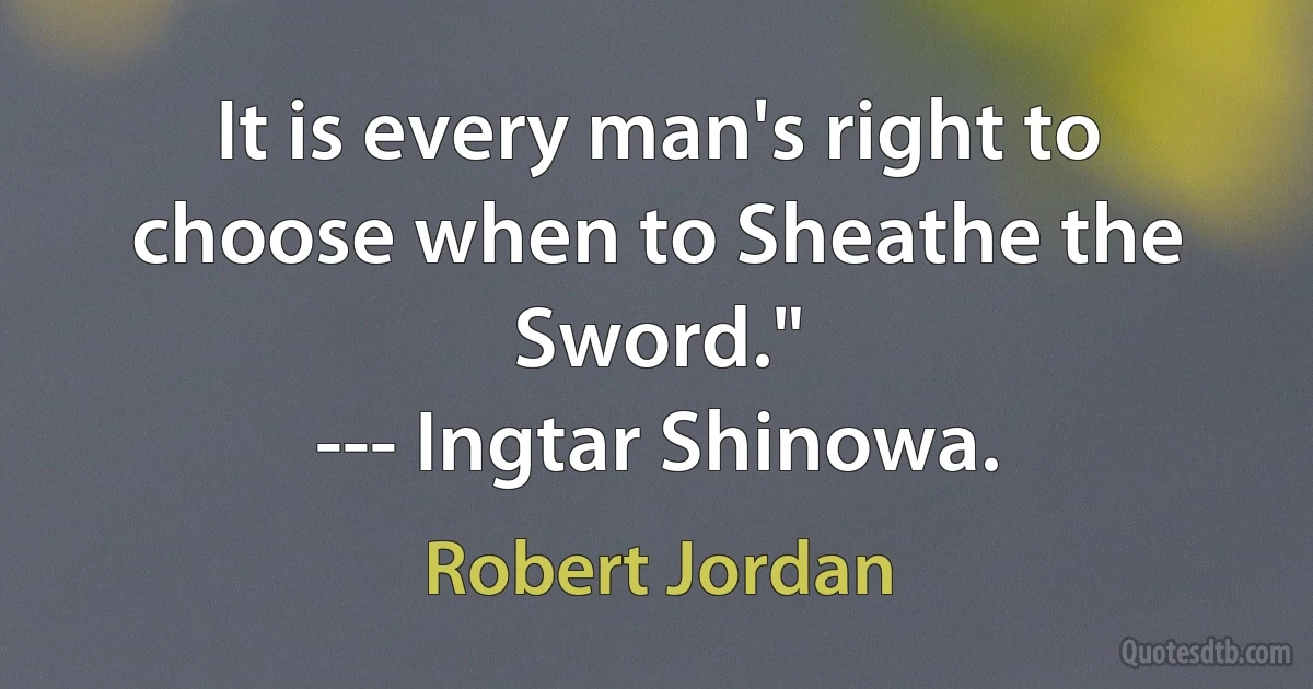 It is every man's right to choose when to Sheathe the Sword."
--- Ingtar Shinowa. (Robert Jordan)