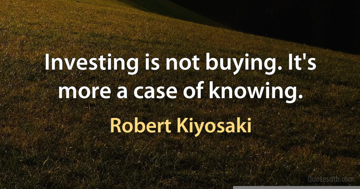 Investing is not buying. It's more a case of knowing. (Robert Kiyosaki)