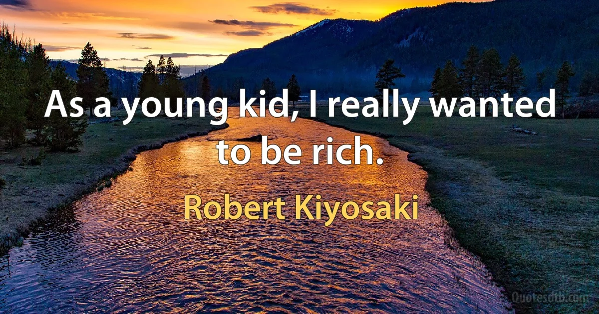 As a young kid, I really wanted to be rich. (Robert Kiyosaki)