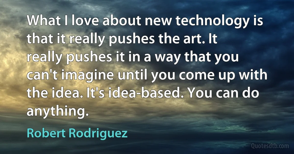 What I love about new technology is that it really pushes the art. It really pushes it in a way that you can't imagine until you come up with the idea. It's idea-based. You can do anything. (Robert Rodriguez)