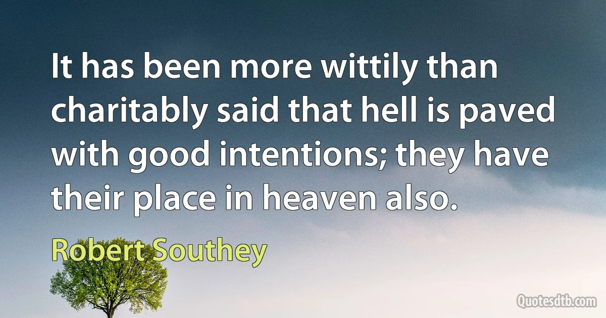 It has been more wittily than charitably said that hell is paved with good intentions; they have their place in heaven also. (Robert Southey)