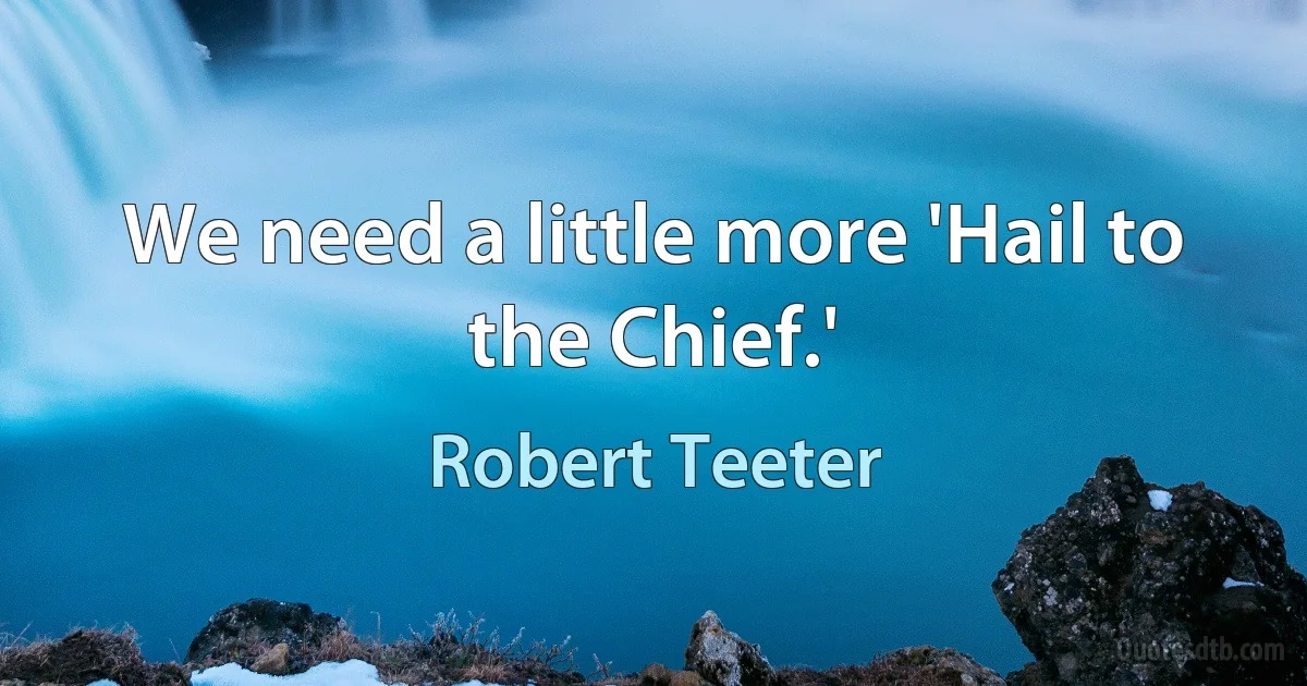 We need a little more 'Hail to the Chief.' (Robert Teeter)