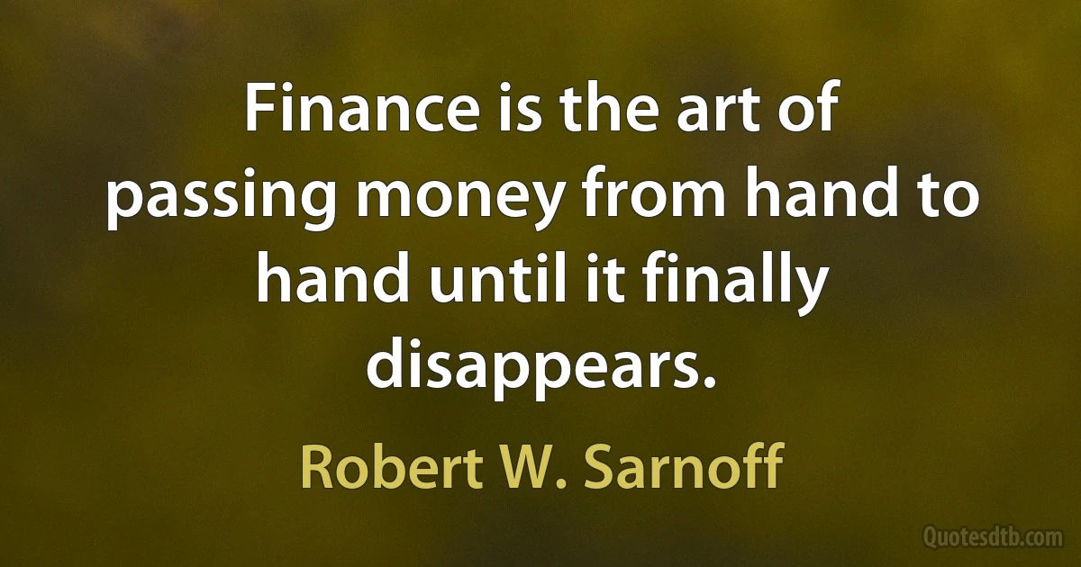 Finance is the art of passing money from hand to hand until it finally disappears. (Robert W. Sarnoff)