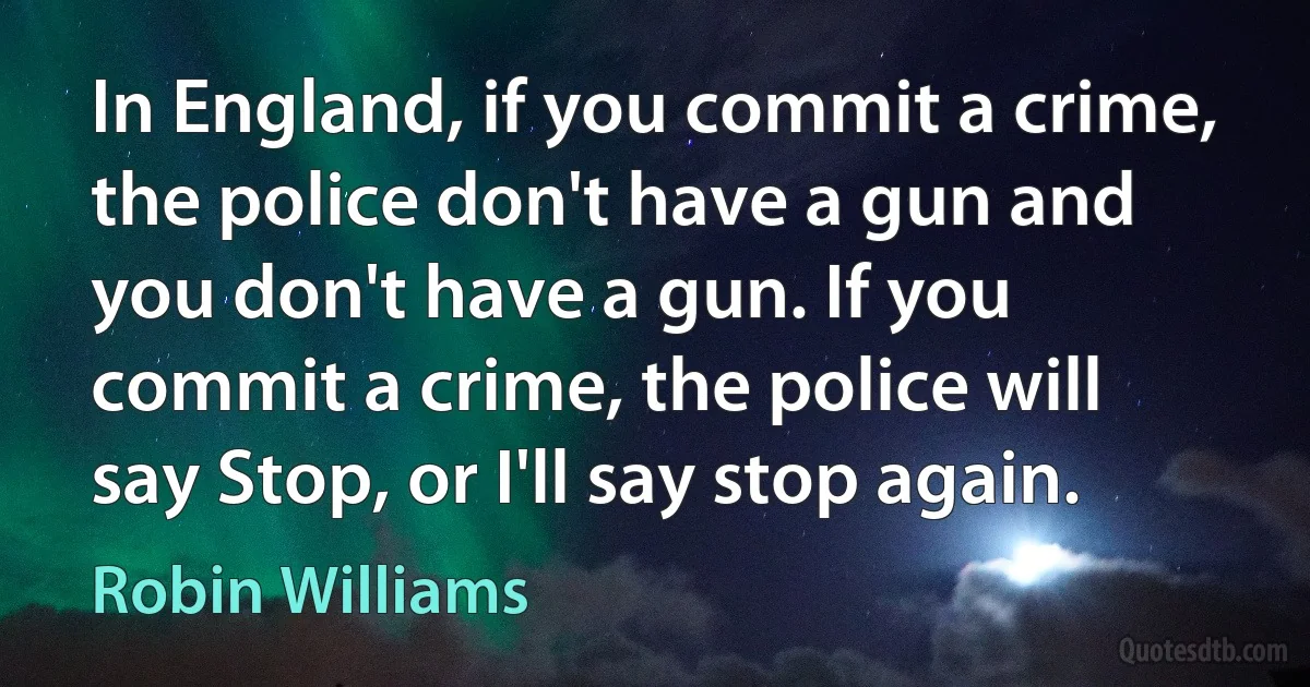 In England, if you commit a crime, the police don't have a gun and you don't have a gun. If you commit a crime, the police will say Stop, or I'll say stop again. (Robin Williams)