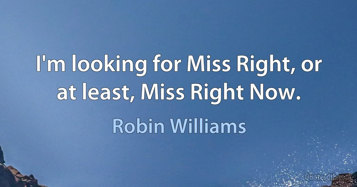 I'm looking for Miss Right, or at least, Miss Right Now. (Robin Williams)