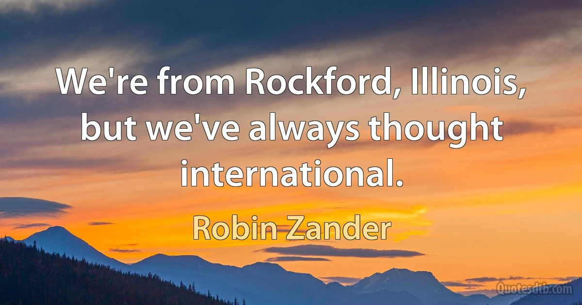 We're from Rockford, Illinois, but we've always thought international. (Robin Zander)