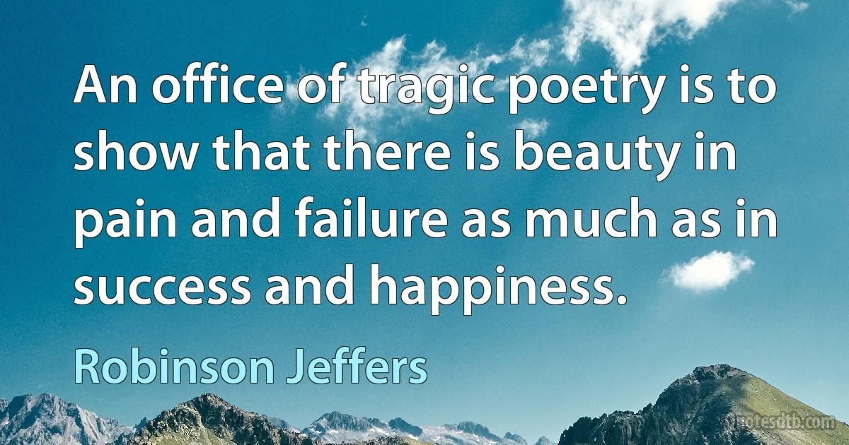 An office of tragic poetry is to show that there is beauty in pain and failure as much as in success and happiness. (Robinson Jeffers)