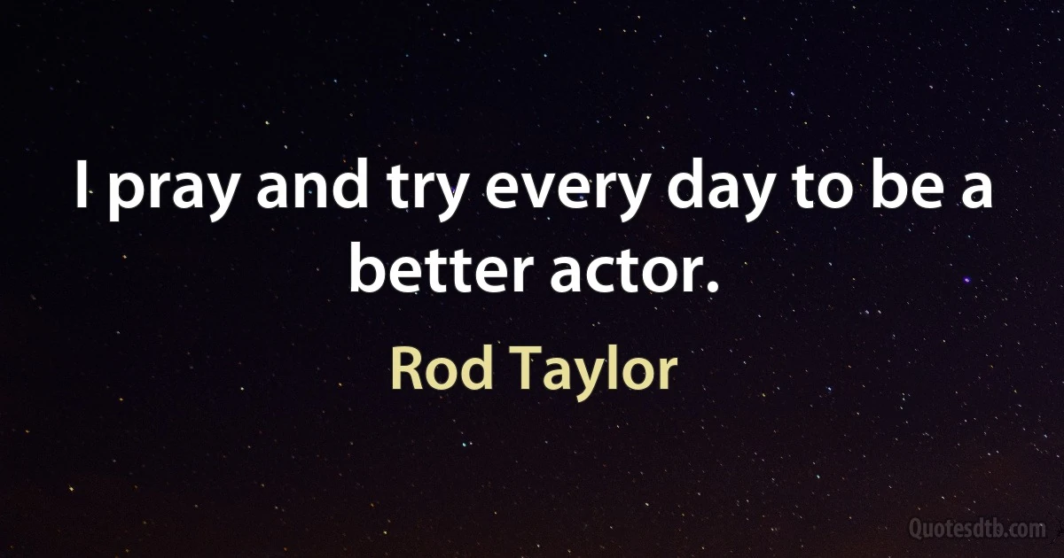 I pray and try every day to be a better actor. (Rod Taylor)