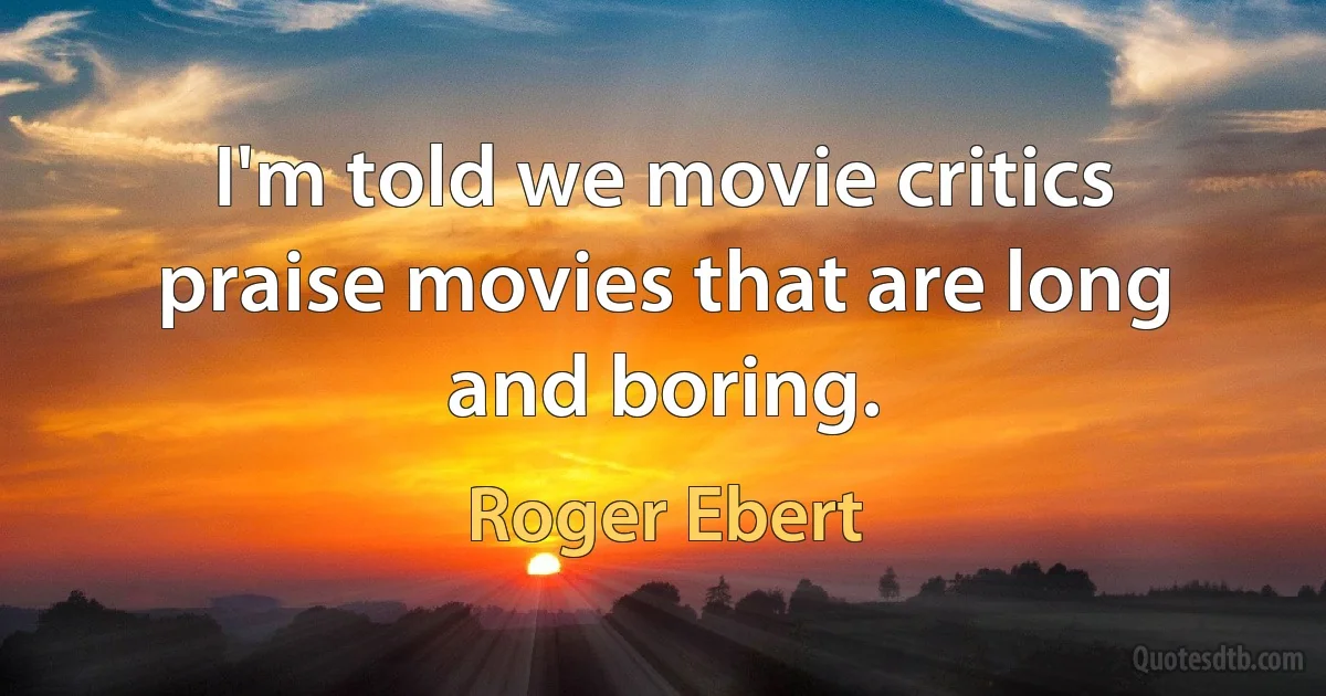 I'm told we movie critics praise movies that are long and boring. (Roger Ebert)