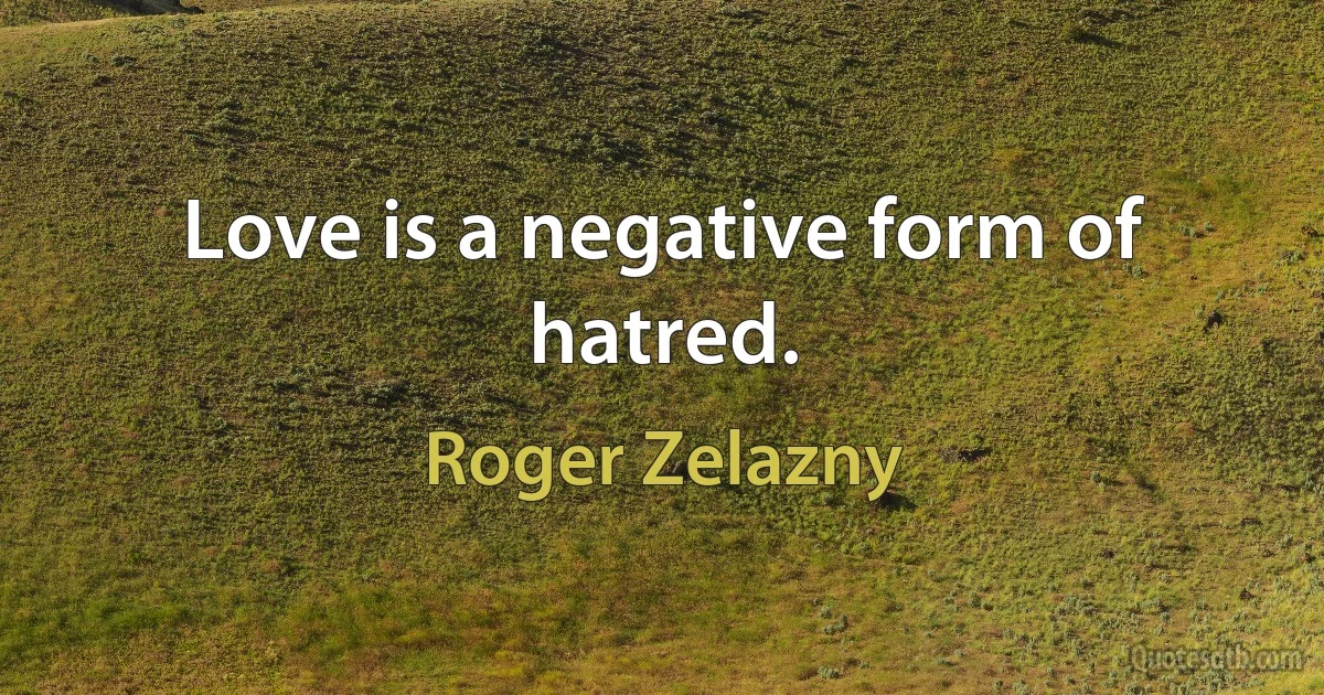 Love is a negative form of hatred. (Roger Zelazny)